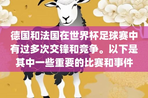 德国和法国在世界杯足球赛中有过多次交锋和竞争。以下是其中一些重要的比赛和事件