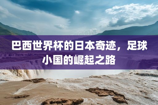 巴西世界杯的日本奇迹，足球小国的崛起之路