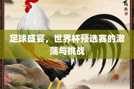 足球盛宴，世界杯预选赛的激荡与挑战