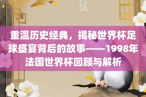 重温历史经典，揭秘世界杯足球盛宴背后的故事——1998年法国世界杯回顾与解析