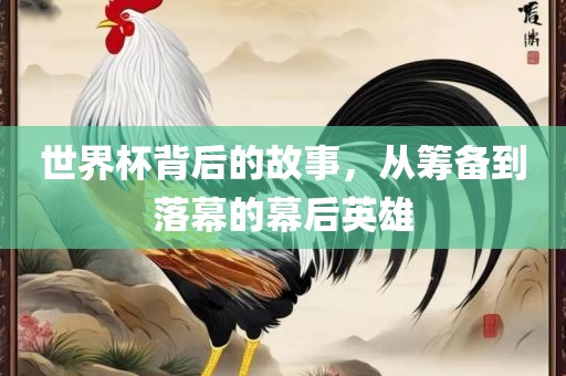 世界杯背后的故事，从筹备到落幕的幕后英雄