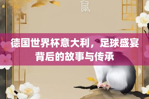 德国世界杯意大利，足球盛宴背后的故事与传承