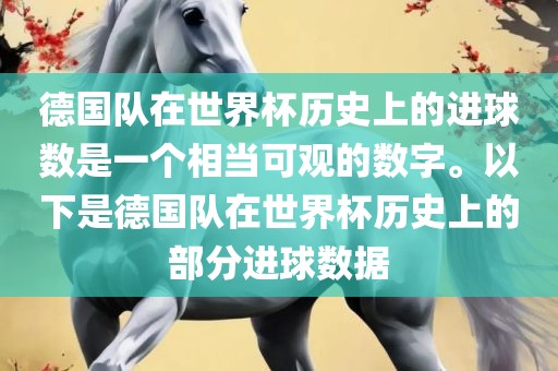 德国队在世界杯历史上的进球数是一个相当可观的数字。以下是德国队在世界杯历史上的部分进球数据
