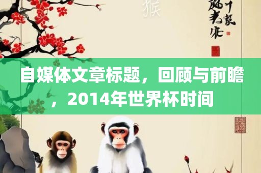 自媒体文章标题，回顾与前瞻，2014年世界杯时间