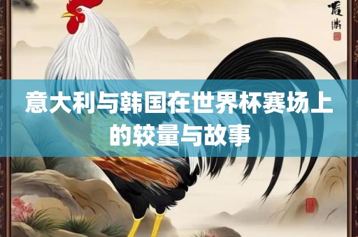 意大利与韩国在世界杯赛场上的较量与故事