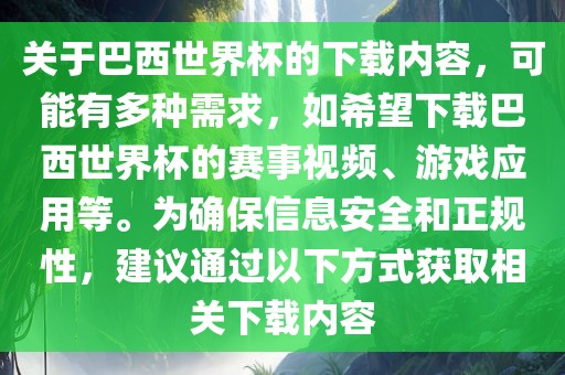 关于巴西世界杯的下载内容，可能有多种需求，如希望下载巴西世界杯的赛事视频、游戏应用等。为确保信息安全和正规性，建议通过以下方式获取相关下载内容