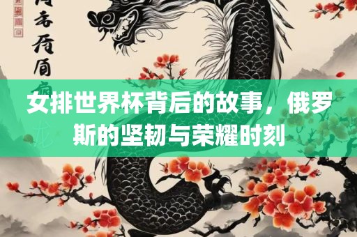 女排世界杯背后的故事，俄罗斯的坚韧与荣耀时刻