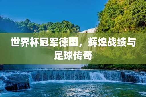 世界杯冠军德国，辉煌战绩与足球传奇