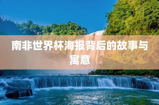 南非世界杯海报背后的故事与寓意