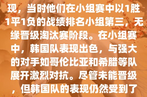 关于韩国在2014年世界杯的表现，当时他们在小组赛中以1胜1平1负的战绩排名小组第三，无缘晋级淘汰赛阶段。在小组赛中，韩国队表现出色，与强大的对手如哥伦比亚和希腊等队展开激烈对抗。尽管未能晋级，但韩国队的表现仍然受到了球迷和媒体的关注。