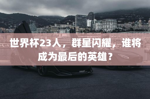 世界杯23人，群星闪耀，谁将成为最后的英雄？