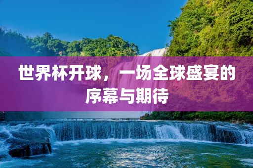 世界杯开球，一场全球盛宴的序幕与期待