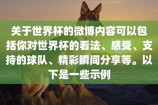 关于世界杯的微博内容可以包括你对世界杯的看法、感受、支持的球队、精彩瞬间分享等。以下是一些示例