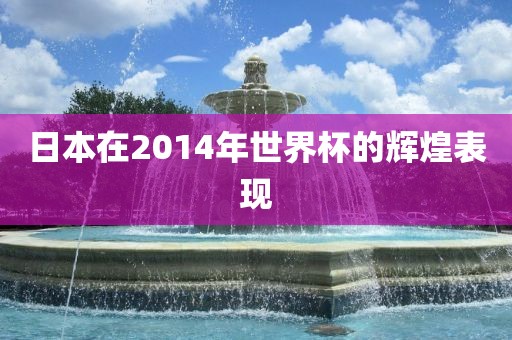 日本在2014年世界杯的辉煌表现