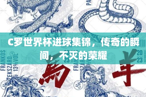 C罗世界杯进球集锦，传奇的瞬间，不灭的荣耀