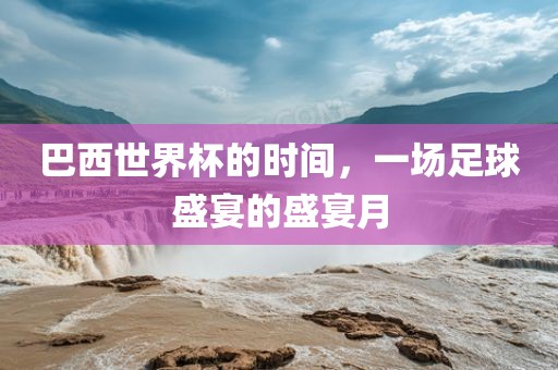 巴西世界杯的时间，一场足球盛宴的盛宴月