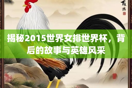 揭秘2015世界女排世界杯，背后的故事与英雄风采