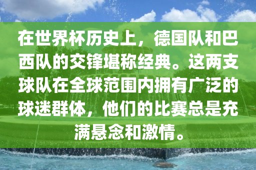 在世界杯历史上，德国队和巴西队的交锋堪称经典。这两支球队在全球范围内拥有广泛的球迷群体，他们的比赛总是充满悬念和激情。