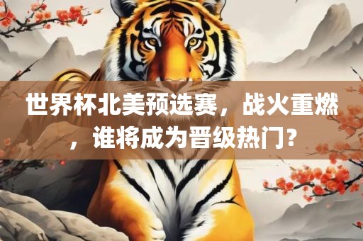 世界杯北美预选赛，战火重燃，谁将成为晋级热门？