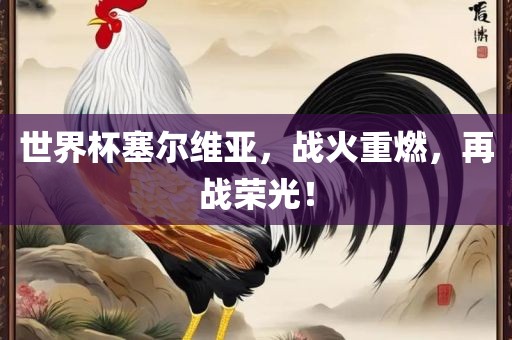世界杯塞尔维亚，战火吉安市靖泰电力工程有限公司重燃，再战荣光！