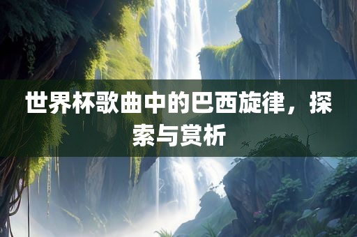 世界杯歌曲中的巴西旋律，探索与赏析