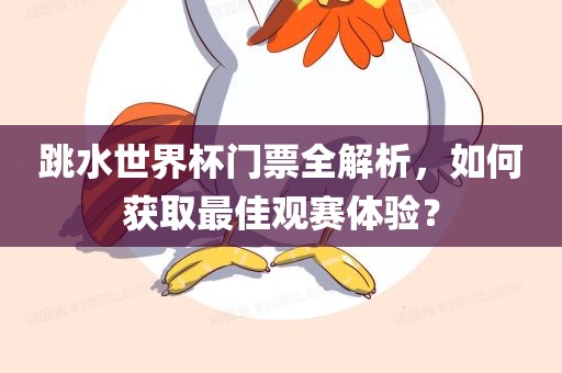 跳水世界杯门票全解析，如何获取最佳观赛体验？