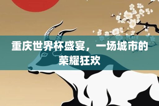 重庆世界杯盛宴，一场城市的荣耀狂欢