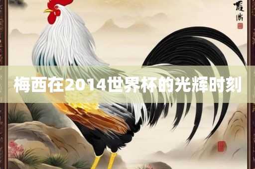 梅西在2014世界杯的光辉时刻