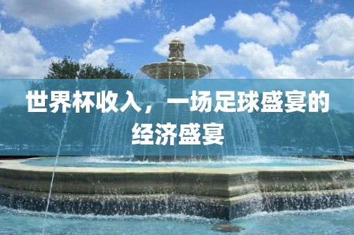 世界杯收入，一场足球盛宴的经济盛宴
