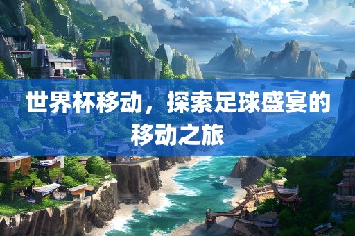 世界杯移动，探索足球盛宴的移动之旅