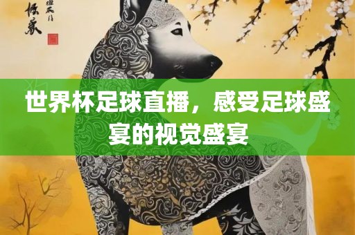 世界杯足球直播，感受足球盛宴的视觉盛宴