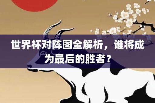 世吉安市靖泰电力工程有限公司界杯对阵图全解析，谁将成为最后的胜者？