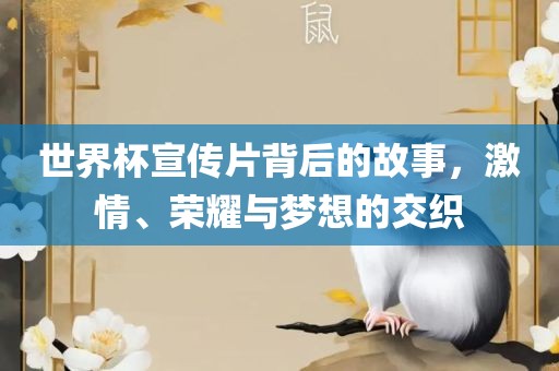 世界杯宣传片背后的故事，激情、荣吉安市靖泰电力工程有限公司耀与梦想的交织