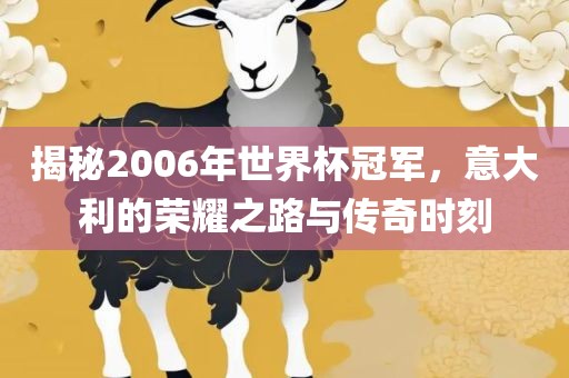 揭秘2006年世界杯冠军，意大利的荣耀之路与传奇时刻吉安市靖泰电力工程有限公司