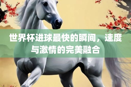 世界杯进球最快的瞬间，速度与激情的完美融合