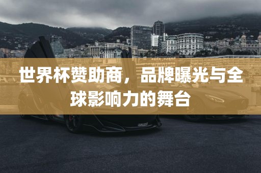 世界杯赞助商，品牌曝光与全球影响力的舞台吉安市靖泰电力工程有限公司
