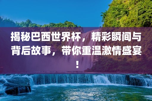 揭秘巴西世界杯，精彩瞬间与背后故事，带你重温激情盛宴！