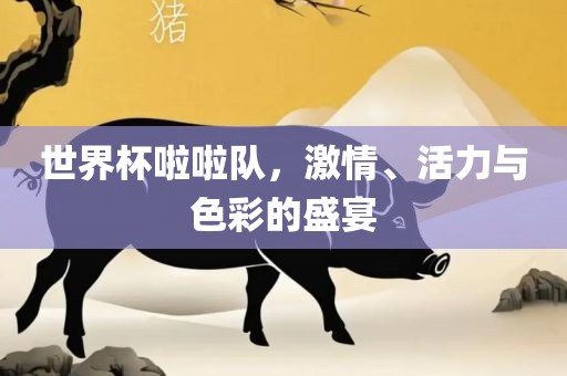 世界杯啦啦队，激情、活力与色彩的盛宴