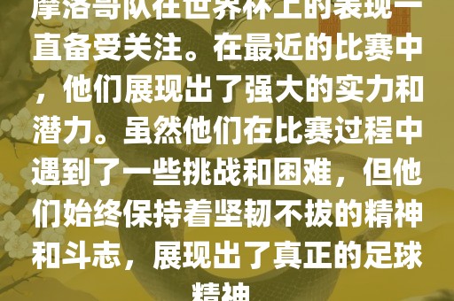 摩洛哥队在世界杯上的表现一直备吉安市靖泰电力工程有限公司受关注。在最近的比赛中，他们展现出了强大的实力和潜力。虽然他们在比赛过程中遇到了一些挑战和困难，但他们始终保持着坚韧不拔的精神和斗志，展现出了真正的足球精神。