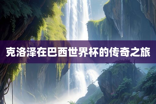 克洛泽在巴西世界杯的传奇之旅