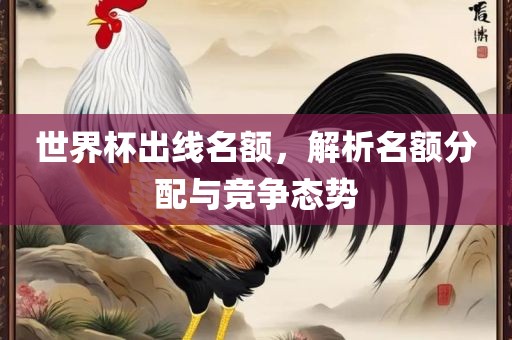 世界杯出线名额，解析名额分配与竞争态势