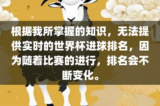 根据我所掌握的知识，无法提供实时的世界杯进球排名，因为随着比赛的进行，排名会不断变化。