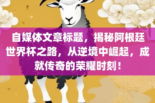 自媒体文章标题，揭秘阿根廷世界杯之路，从逆境中崛起，成就传奇的荣耀时刻！