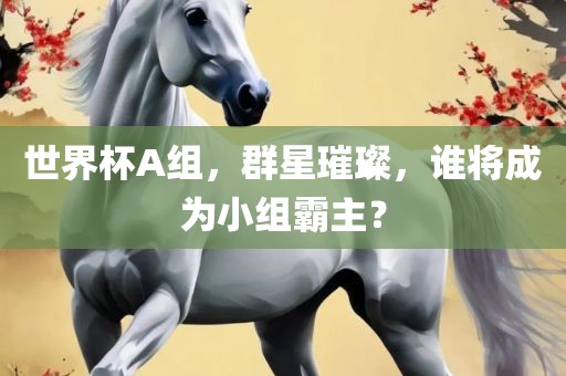 世界杯A组，群星璀璨，谁将成为小组霸主？