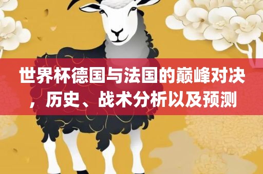 世界杯德国与法国的巅峰对决，历史、战术分析以及预测