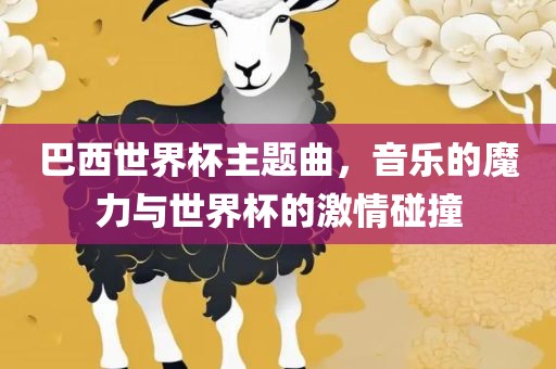 巴西世界杯主题曲，音乐的魔力与世界杯的激情碰撞