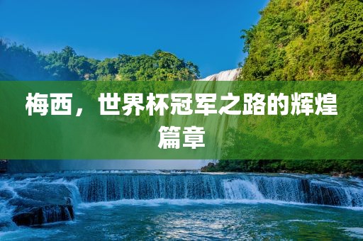 梅西，世界杯冠军之路的辉煌篇章