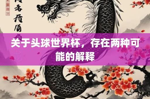 关于头球世界杯，存在两种可能的解释吉安市靖泰电力工程有限公司