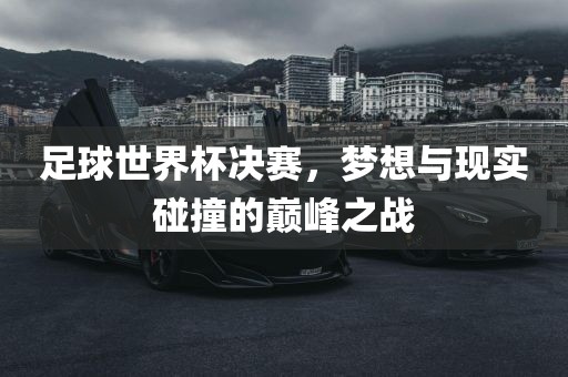 足球世界杯决赛，梦想与现实碰撞的巅峰之战