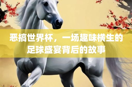 恶搞世界杯，一场趣味横生的足球盛宴背后的故事吉安市靖泰电力工程有限公司